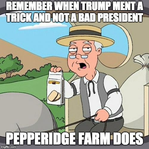 Pepperidge Farm Remembers Meme | REMEMBER WHEN TRUMP MENT A TRICK AND NOT A BAD PRESIDENT; PEPPERIDGE FARM DOES | image tagged in memes,pepperidge farm remembers | made w/ Imgflip meme maker