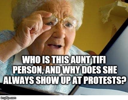 Aunt Tifi | WHO IS THIS AUNT TIFI PERSON, AND WHY DOES SHE ALWAYS SHOW UP AT PROTESTS? | image tagged in old lady at computer | made w/ Imgflip meme maker
