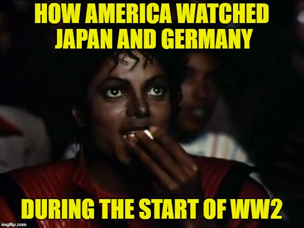 Michael Jackson Popcorn Meme | HOW AMERICA WATCHED JAPAN AND GERMANY; DURING THE START OF WW2 | image tagged in memes,michael jackson popcorn | made w/ Imgflip meme maker