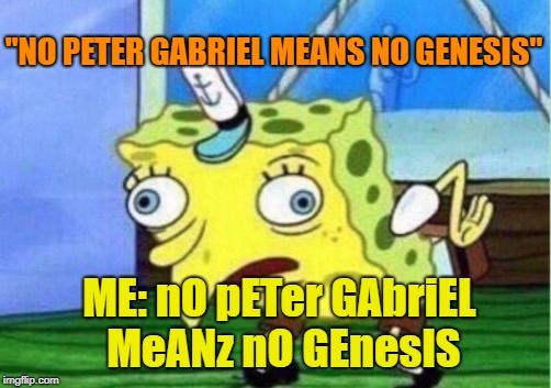 Mocking Spongebob | "NO PETER GABRIEL MEANS NO GENESIS"; ME: nO pETer GAbriEL MeANz nO GEnesIS | image tagged in memes,mocking spongebob | made w/ Imgflip meme maker