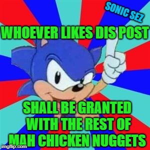 Sonic sez | SONIC SEZ; WHOEVER LIKES DIS POST; SHALL BE GRANTED WITH THE REST OF MAH CHICKEN NUGGETS | image tagged in sonic sez | made w/ Imgflip meme maker