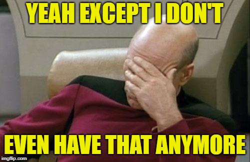 Captain Picard Facepalm Meme | YEAH EXCEPT I DON'T EVEN HAVE THAT ANYMORE | image tagged in memes,captain picard facepalm | made w/ Imgflip meme maker