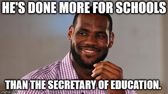 Lebron James | HE'S DONE MORE FOR SCHOOLS; THAN THE SECRETARY OF EDUCATION. | image tagged in lebron james | made w/ Imgflip meme maker