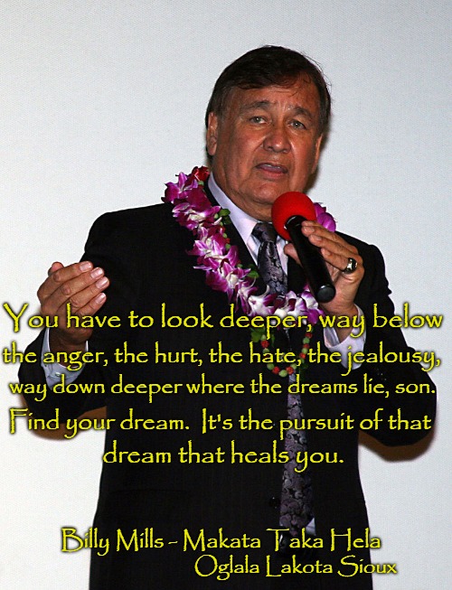 Billy Mills Oglala Lakota Sioux 1964 Gold Medal Winner 10,000 meter 1st person from wstrn hemisphere to win this race | You have to look deeper, way below; the anger, the hurt, the hate, the jealousy, way down deeper where the dreams lie, son. Find your dream.  It's the pursuit of that; dream that heals you. Billy Mills - Makata Taka Hela; Oglala Lakota Sioux | image tagged in native american,native americans,indians,indian chief,chief,tribe | made w/ Imgflip meme maker