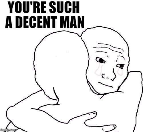 awww hug | YOU'RE SUCH A DECENT MAN | image tagged in awww hug | made w/ Imgflip meme maker