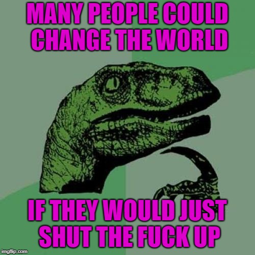 Philosoraptor Meme | MANY PEOPLE COULD CHANGE THE WORLD IF THEY WOULD JUST SHUT THE F**K UP | image tagged in memes,philosoraptor | made w/ Imgflip meme maker
