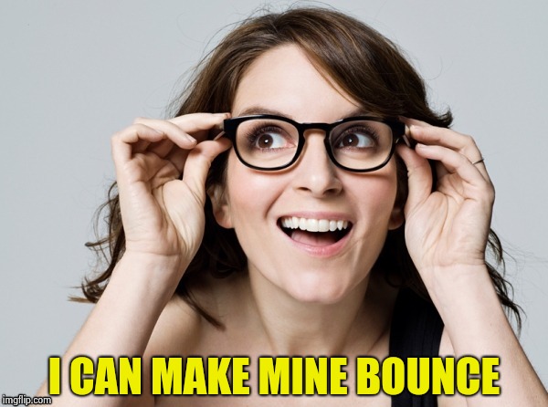 Tina , oh really | I CAN MAKE MINE BOUNCE | image tagged in tina  oh really | made w/ Imgflip meme maker