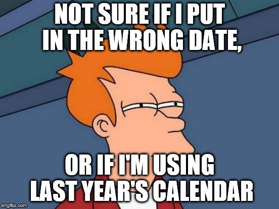 Futurama Fry Meme | NOT SURE IF I PUT IN THE WRONG DATE, OR IF I'M USING LAST YEAR'S CALENDAR | image tagged in memes,futurama fry | made w/ Imgflip meme maker