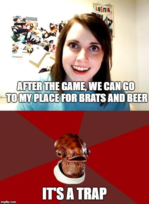 Ackbar's warning | AFTER THE GAME, WE CAN GO TO MY PLACE FOR BRATS AND BEER; IT'S A TRAP | image tagged in overly attached girlfriend,admiral ackbar relationship expert | made w/ Imgflip meme maker