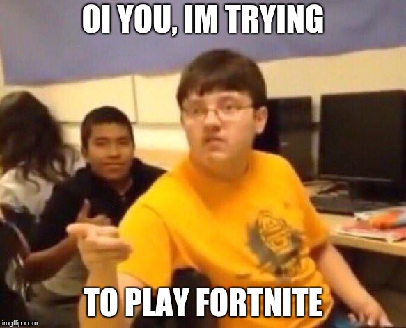Fortnite | OI YOU, IM TRYING; TO PLAY FORTNITE | image tagged in fortnite | made w/ Imgflip meme maker