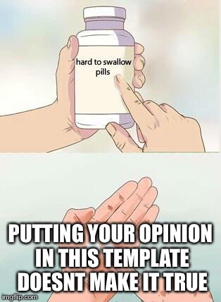 Hard To Swallow Pills Meme | PUTTING YOUR OPINION IN THIS TEMPLATE DOESNT MAKE IT TRUE | image tagged in hard to swallow pills | made w/ Imgflip meme maker