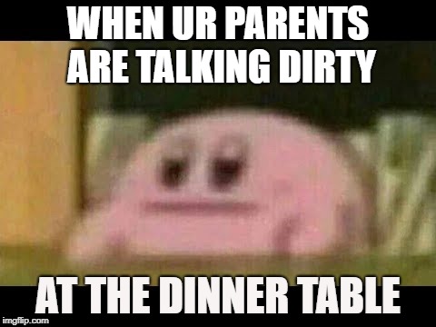 Kirby derp-face  | WHEN UR PARENTS ARE TALKING DIRTY; AT THE DINNER TABLE | image tagged in kirby derp-face | made w/ Imgflip meme maker