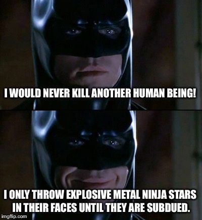The truth about Batman | I WOULD NEVER KILL ANOTHER HUMAN BEING! I ONLY THROW EXPLOSIVE METAL NINJA STARS IN THEIR FACES UNTIL THEY ARE SUBDUED. | image tagged in memes,batman smiles | made w/ Imgflip meme maker