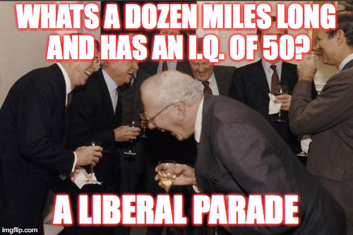 Laughing Conservatives in Suits | WHATS A DOZEN MILES LONG AND HAS AN I.Q. OF 50? A LIBERAL PARADE | image tagged in memes,laughing men in suits,stupid liberals | made w/ Imgflip meme maker