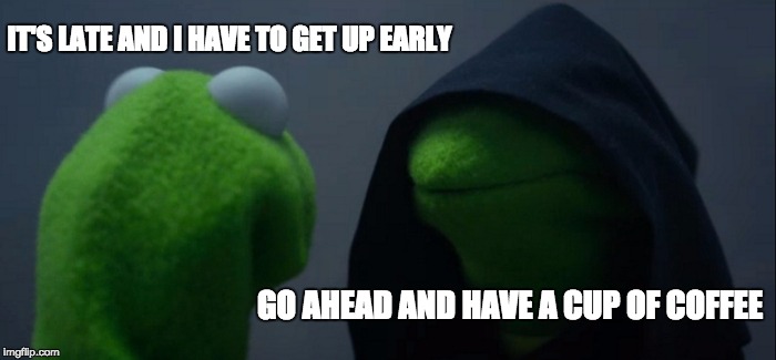 Evil Kermit | IT'S LATE AND I HAVE TO GET UP EARLY; GO AHEAD AND HAVE A CUP OF COFFEE | image tagged in memes,evil kermit | made w/ Imgflip meme maker