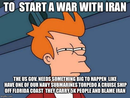 Futurama Fry Meme | TO  START A WAR WITH IRAN; THE US GOV. NEEDS SOMETHING BIG TO HAPPEN  LIKE HAVE ONE OF OUR NAVY SUBMARINES TORPEDO A CRUISE SHIP OFF FLORIDA COAST  THEY CARRY 5K PEOPLE AND BLAME IRAN | image tagged in memes,futurama fry | made w/ Imgflip meme maker