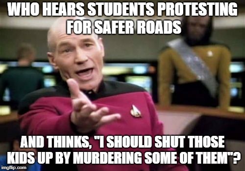 Picard Wtf Meme | WHO HEARS STUDENTS PROTESTING FOR SAFER ROADS; AND THINKS, "I SHOULD SHUT THOSE KIDS UP BY MURDERING SOME OF THEM"? | image tagged in memes,picard wtf | made w/ Imgflip meme maker