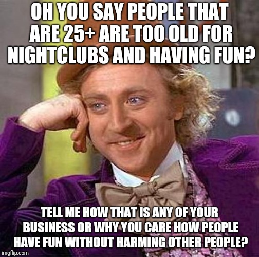 Creepy Condescending Wonka Meme | OH YOU SAY PEOPLE THAT ARE 25+ ARE TOO OLD FOR NIGHTCLUBS AND HAVING FUN? TELL ME HOW THAT IS ANY OF YOUR BUSINESS OR WHY YOU CARE HOW PEOPLE HAVE FUN WITHOUT HARMING OTHER PEOPLE? | image tagged in memes,creepy condescending wonka | made w/ Imgflip meme maker