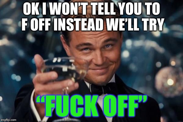 Leonardo Dicaprio Cheers Meme | OK I WON’T TELL YOU TO F OFF INSTEAD WE’LL TRY “F**K OFF” | image tagged in memes,leonardo dicaprio cheers | made w/ Imgflip meme maker