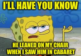 I’ll have you know spongebob | I’LL HAVE YOU KNOW HE LEANED ON MY CHAIR WHEN I SAW HIM IN CABARET | image tagged in ill have you know spongebob | made w/ Imgflip meme maker