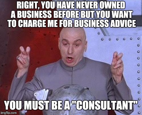 Dr Evil Laser | RIGHT, YOU HAVE NEVER OWNED A BUSINESS BEFORE BUT YOU WANT TO CHARGE ME FOR BUSINESS ADVICE; YOU MUST BE A "CONSULTANT" | image tagged in memes,dr evil laser | made w/ Imgflip meme maker