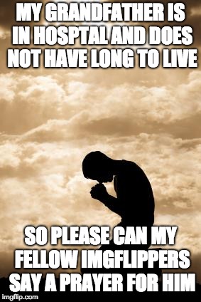 Morning Prayer | MY GRANDFATHER IS IN HOSPTAL AND DOES NOT HAVE LONG TO LIVE; SO PLEASE CAN MY FELLOW IMGFLIPPERS SAY A PRAYER FOR HIM | image tagged in morning prayer | made w/ Imgflip meme maker