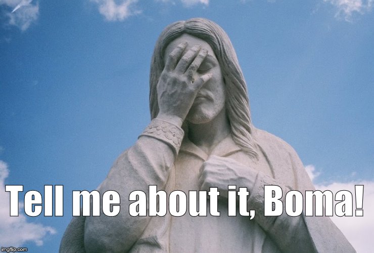 Jesus wept | Tell me about it, Boma! | image tagged in jesus wept | made w/ Imgflip meme maker