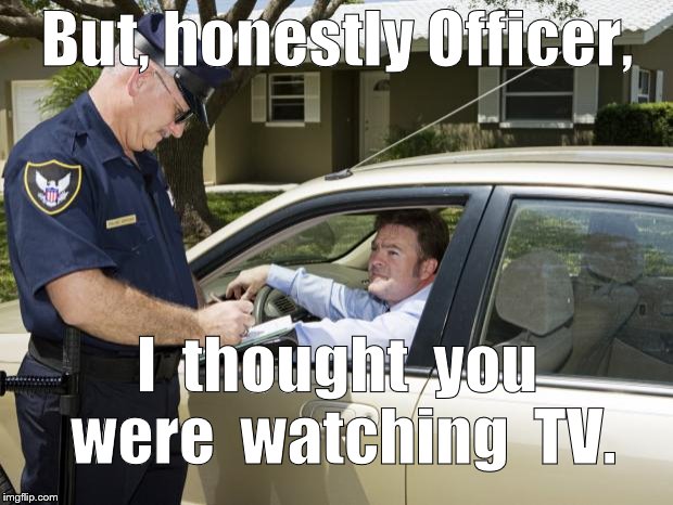 speeding ticket | But, honestly Officer, I  thought  you were  watching  TV. | image tagged in speeding ticket | made w/ Imgflip meme maker