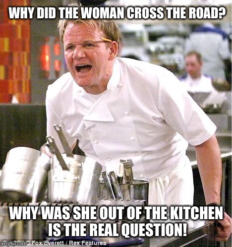 Make me a Samich  |  WHY DID THE WOMAN CROSS THE ROAD? WHY WAS SHE OUT OF THE KITCHEN IS THE REAL QUESTION! | image tagged in memes,chef gordon ramsay,kitchen nightmares,sexy woman,make me a sandwich | made w/ Imgflip meme maker