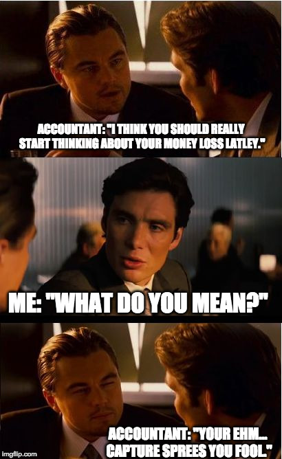 Inception Meme | ACCOUNTANT: "I THINK YOU SHOULD REALLY START THINKING ABOUT YOUR MONEY LOSS LATLEY."; ME: "WHAT DO YOU MEAN?"; ACCOUNTANT: "YOUR EHM... CAPTURE SPREES YOU FOOL." | image tagged in memes,inception | made w/ Imgflip meme maker