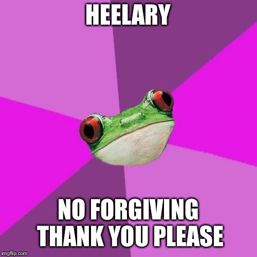 Foul Bachelorette Frog Meme | HEELARY NO FORGIVING THANK YOU PLEASE | image tagged in memes,foul bachelorette frog | made w/ Imgflip meme maker