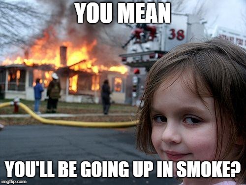 Disaster Girl Meme | YOU MEAN YOU'LL BE GOING UP IN SMOKE? | image tagged in memes,disaster girl | made w/ Imgflip meme maker