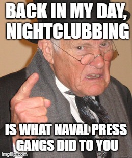 Back In My Day Meme | BACK IN MY DAY, NIGHTCLUBBING IS WHAT NAVAL PRESS GANGS DID TO YOU | image tagged in memes,back in my day | made w/ Imgflip meme maker