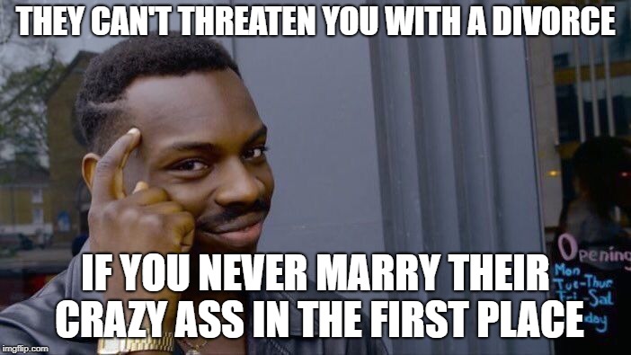 no ring no problem | THEY CAN'T THREATEN YOU WITH A DIVORCE; IF YOU NEVER MARRY THEIR CRAZY ASS IN THE FIRST PLACE | image tagged in memes,roll safe think about it | made w/ Imgflip meme maker