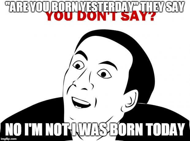 You Don't Say Meme | "ARE YOU BORN YESTERDAY" THEY SAY; NO I'M NOT I WAS BORN TODAY | image tagged in memes,you don't say | made w/ Imgflip meme maker