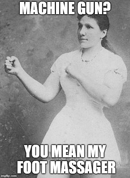 Overly Manly Woman | MACHINE GUN? YOU MEAN MY FOOT MASSAGER | image tagged in overly manly woman | made w/ Imgflip meme maker