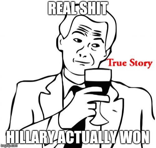 True Story | REAL SHIT; HILLARY ACTUALLY WON | image tagged in memes,true story | made w/ Imgflip meme maker