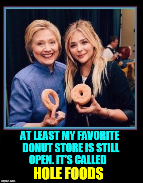 Keep Your Eye Upon the Donut ─Not Upon the WHole | AT LEAST MY FAVORITE DONUT STORE IS STILL OPEN. IT'S CALLED; HOLE FOODS | image tagged in vince vance,hillary clinton,whole foods,donut holes,donuts,krispy kreme | made w/ Imgflip meme maker