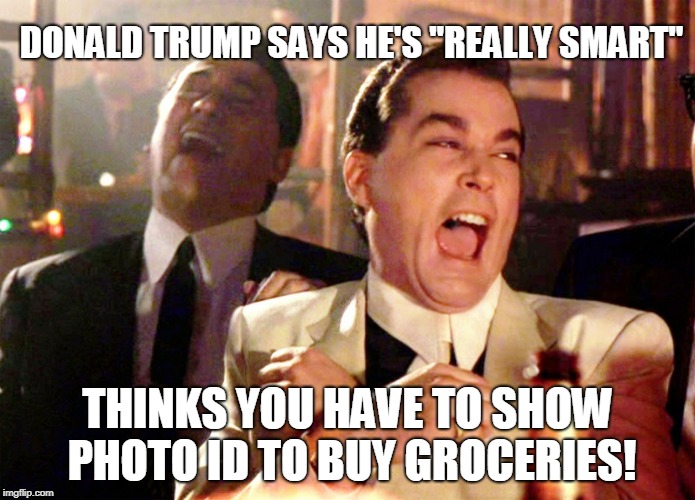 Trump's really smart | DONALD TRUMP SAYS HE'S "REALLY SMART"; THINKS YOU HAVE TO SHOW PHOTO ID TO BUY GROCERIES! | image tagged in memes,good fellas hilarious | made w/ Imgflip meme maker