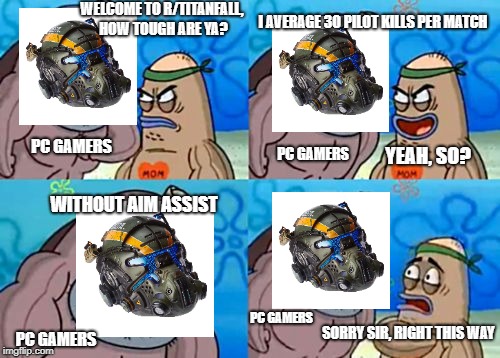 How Tough Are You | WELCOME TO R/TITANFALL, HOW TOUGH ARE YA? I AVERAGE 30 PILOT KILLS PER MATCH; PC GAMERS; PC GAMERS; YEAH, SO? WITHOUT AIM ASSIST; PC GAMERS; SORRY SIR, RIGHT THIS WAY; PC GAMERS | image tagged in memes,how tough are you | made w/ Imgflip meme maker