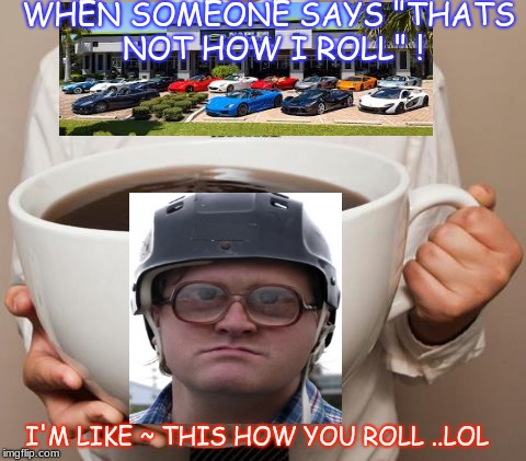 WHEN SOMEONE SAYS "THATS NOT HOW I ROLL" ! I'M LIKE ~ THIS HOW YOU ROLL ..LOL | made w/ Imgflip meme maker