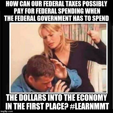Angry Wife | HOW CAN OUR FEDERAL TAXES POSSIBLY PAY FOR FEDERAL SPENDING WHEN THE FEDERAL GOVERNMENT HAS TO SPEND; THE DOLLARS INTO THE ECONOMY IN THE FIRST PLACE? #LEARNMMT | image tagged in angry wife | made w/ Imgflip meme maker