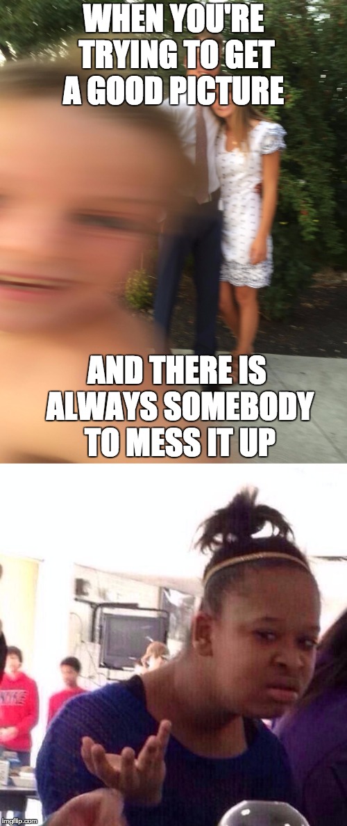 Always that one person! | WHEN YOU'RE TRYING TO GET A GOOD PICTURE; AND THERE IS ALWAYS SOMEBODY TO MESS IT UP | image tagged in memes | made w/ Imgflip meme maker