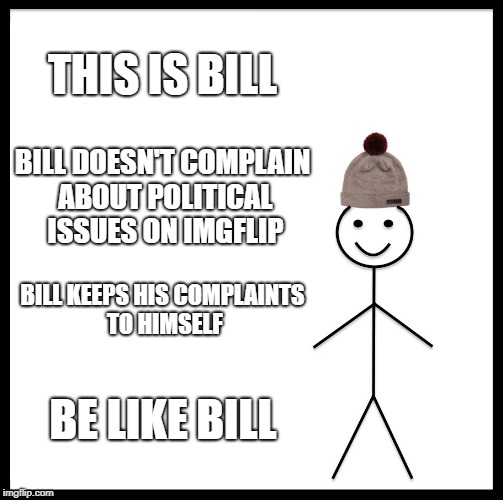 Be Like Bill Meme | THIS IS BILL; BILL DOESN'T COMPLAIN ABOUT POLITICAL ISSUES ON IMGFLIP; BILL KEEPS HIS COMPLAINTS TO HIMSELF; BE LIKE BILL | image tagged in memes,be like bill | made w/ Imgflip meme maker