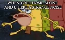 Spongegar | WHEN YOUR HOME ALONE AND U HERE A STRANGE NOISE | image tagged in memes,spongegar | made w/ Imgflip meme maker