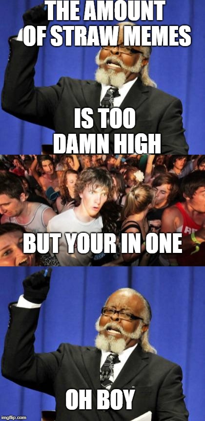 sudden clarity Clarence is too damn high | THE AMOUNT OF STRAW MEMES; IS TOO DAMN HIGH; BUT YOUR IN ONE; OH BOY | image tagged in too damn high,sudden clarity clarence,straw hate | made w/ Imgflip meme maker