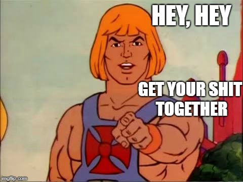 He-man advice | HEY, HEY; GET YOUR SHIT TOGETHER | image tagged in he-man advice | made w/ Imgflip meme maker
