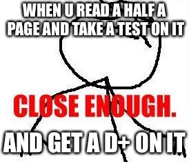 Close Enough Meme | WHEN U READ A HALF A PAGE AND TAKE A TEST ON IT; AND GET A D+ ON IT | image tagged in memes,close enough | made w/ Imgflip meme maker