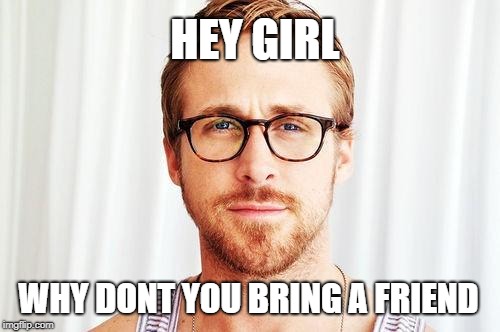 Intellectual Ryan Gosling | HEY GIRL; WHY DONT YOU BRING A FRIEND | image tagged in intellectual ryan gosling | made w/ Imgflip meme maker