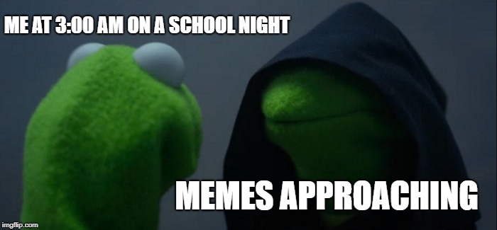 Evil Kermit Meme | ME AT 3:00 AM ON A SCHOOL NIGHT; MEMES APPROACHING | image tagged in memes,evil kermit,school,funny memes,hilarious,hilarious memes | made w/ Imgflip meme maker
